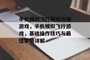 手机模拟飞行游戏攻略游戏,手机模拟飞行游戏,基础操作技巧与最佳策略详解 手机模拟飞行游戏攻略游戏,手机模拟飞行游戏,基础操作技巧与最佳策略详解