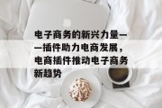 电子商务的新兴力量——插件助力电商发展,电商插件推动电子商务新趋势 电子商务的新兴力量——插件助力电商发展,电商插件推动电子商务新趋势