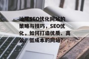 汕尾SEO优化网站的策略与技巧,SEO优化,如何打造优质、高效、低成本的网站? 汕尾SEO优化网站的策略与技巧,SEO优化,如何打造优质、高效、低成本的网站?