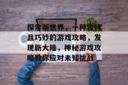 探索新世界,一种独特且巧妙的游戏攻略,发现新大陆,神秘游戏攻略教你应对未知挑战 探索新世界,一种独特且巧妙的游戏攻略,发现新大陆,神秘游戏攻略教你应对未知挑战