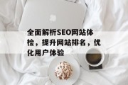 全面解析SEO网站体检,提升网站排名,优化用户体验 全面解析SEO网站体检,提升网站排名,优化用户体验