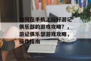 如何在手机上玩好游记俱乐部的游戏攻略?,游记俱乐部游戏攻略,操作指南