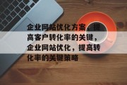 企业网站优化方案,提高客户转化率的关键,企业网站优化,提高转化率的关键策略 企业网站优化方案,提高客户转化率的关键,企业网站优化,提高转化率的关键策略