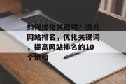 如何优化关键词?提升网站排名,优化关键词,提高网站排名的10个策略 如何优化关键词?提升网站排名,优化关键词,提高网站排名的10个策略