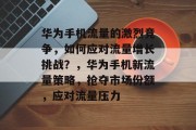 华为手机流量的激烈竞争,如何应对流量增长挑战?,华为手机新流量策略,抢夺市场份额,应对流量压力 华为手机流量的激烈竞争,如何应对流量增长挑战?,华为手机新流量策略,抢夺市场份额,应对流量压力