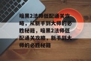 暗黑2法师低配通关攻略,从新手到大师的必胜秘籍,暗黑2法师低配通关攻略,新手到大师的必胜秘籍 暗黑2法师低配通关攻略,从新手到大师的必胜秘籍,暗黑2法师低配通关攻略,新手到大师的必胜秘籍