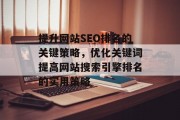提升网站SEO排名的关键策略,优化关键词提高网站搜索引擎排名的实用策略 提升网站SEO排名的关键策略,优化关键词提高网站搜索引擎排名的实用策略