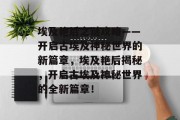 埃及艳后之谜攻略——开启古埃及神秘世界的新篇章,埃及艳后揭秘,开启古埃及神秘世界的全新篇章! 埃及艳后之谜攻略——开启古埃及神秘世界的新篇章,埃及艳后揭秘,开启古埃及神秘世界的全新篇章!