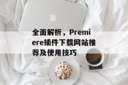 全面解析,Premiere插件下载网站推荐及使用技巧 全面解析,Premiere插件下载网站推荐及使用技巧