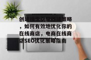 创建搜索引擎搭建策略，如何有效地优化你的在线商店，电商在线商店SEO优化策略指南