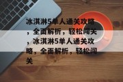 冰淇淋5单人通关攻略,全面解析,轻松闯关,冰淇淋5单人通关攻略,全面解析,轻松闯关 冰淇淋5单人通关攻略,全面解析,轻松闯关,冰淇淋5单人通关攻略,全面解析,轻松闯关