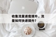 收集流量速度提升,流量如何快速提升? 收集流量速度提升,流量如何快速提升?