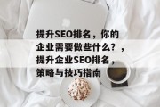 提升SEO排名,你的企业需要做些什么?,提升企业SEO排名,策略与技巧指南 提升SEO排名,你的企业需要做些什么?,提升企业SEO排名,策略与技巧指南