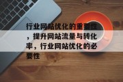 行业网站优化的重要性,提升网站流量与转化率,行业网站优化的必要性 行业网站优化的重要性,提升网站流量与转化率,行业网站优化的必要性