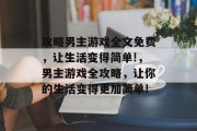 攻略男主游戏全文免费,让生活变得简单!,男主游戏全攻略,让你的生活变得更加简单! 攻略男主游戏全文免费,让生活变得简单!,男主游戏全攻略,让你的生活变得更加简单!