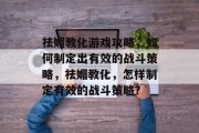 祛媚教化游戏攻略，如何制定出有效的战斗策略，祛媚教化，怎样制定有效的战斗策略？