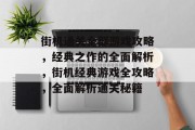 街机通关全部游戏攻略，经典之作的全面解析，街机经典游戏全攻略，全面解析通关秘籍