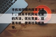 手机如何提升网页流量?,提高手机网站流量的方法,优化页面、设置导航、使用社交媒体等。