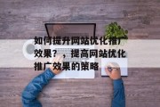 如何提升网站优化推广效果?,提高网站优化推广效果的策略 如何提升网站优化推广效果?,提高网站优化推广效果的策略