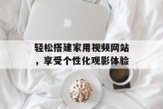 轻松搭建家用视频网站,享受个性化观影体验 轻松搭建家用视频网站,享受个性化观影体验