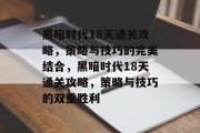 黑暗时代18天通关攻略，策略与技巧的完美结合，黑暗时代18天通关攻略，策略与技巧的双重胜利