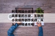 利用网站小说插件编写高质量的小说,互联网小说插件创作实战,从入门到精通攻略 利用网站小说插件编写高质量的小说,互联网小说插件创作实战,从入门到精通攻略