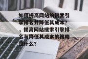 如何提高网站的搜索引擎排名并降低其成本?,提高网站搜索引擎排名与降低其成本的策略是什么? 如何提高网站的搜索引擎排名并降低其成本?,提高网站搜索引擎排名与降低其成本的策略是什么?