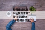 如何通过优化 listing提升流量？，优化 listings才能提升流量。