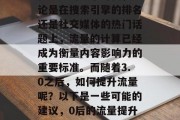 在今天的数字时代，无论是在搜索引擎的排名还是社交媒体的热门话题上，流量的计算已经成为衡量内容影响力的重要标准。而随着3.0之后，如何提升流量呢？以下是一些可能的建议，0后的流量提升策略