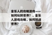 音乐人的攻略游戏——如何玩转世界?,音乐人游戏攻略,如何转战世界? 音乐人的攻略游戏——如何玩转世界?,音乐人游戏攻略,如何转战世界?