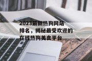 2023最新热狗网站排名,揭秘最受欢迎的在线热狗美食平台 2023最新热狗网站排名,揭秘最受欢迎的在线热狗美食平台