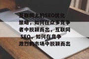 互联网上的SEO优化策略,如何在众多竞争者中脱颖而出,互联网 SEO,如何在竞争激烈的市场中脱颖而出 互联网上的SEO优化策略,如何在众多竞争者中脱颖而出,互联网 SEO,如何在竞争激烈的市场中脱颖而出