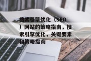 搜索引擎优化（SEO）网站的策略指南，搜索引擎优化，关键要素和策略指南