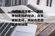 白恋游戏攻略——破解神秘密码的秘诀,白恋破解密码,揭秘白恋游戏攻略秘籍 白恋游戏攻略——破解神秘密码的秘诀,白恋破解密码,揭秘白恋游戏攻略秘籍