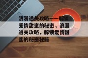 浪漫通关攻略——解锁爱情甜蜜的秘密,浪漫通关攻略,解锁爱情甜蜜的秘密秘籍 浪漫通关攻略——解锁爱情甜蜜的秘密,浪漫通关攻略,解锁爱情甜蜜的秘密秘籍