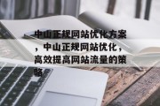中山正规网站优化方案,中山正规网站优化,高效提高网站流量的策略 中山正规网站优化方案,中山正规网站优化,高效提高网站流量的策略
