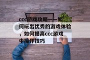 ccc游戏攻略——如何玩出优秀的游戏体验,如何提高ccc游戏中操作技巧 ccc游戏攻略——如何玩出优秀的游戏体验,如何提高ccc游戏中操作技巧