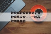 轻松屏蔽垃圾网站,守护网络安全——一款高效插件推荐 轻松屏蔽垃圾网站,守护网络安全——一款高效插件推荐