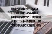 搜索引擎优化(SEO)的重要性及其策略,搜索引擎优化,关键词选择、元标签构建、爬虫技术及优化案例分析 搜索引擎优化(SEO)的重要性及其策略,搜索引擎优化,关键词选择、元标签构建、爬虫技术及优化案例分析