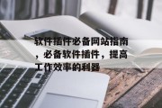 软件插件必备网站指南，必备软件插件，提高工作效率的利器