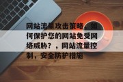 网站流量攻击策略,如何保护您的网站免受网络威胁?,网站流量控制,安全防护措施 网站流量攻击策略,如何保护您的网站免受网络威胁?,网站流量控制,安全防护措施