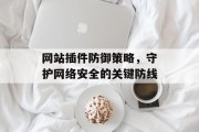 网站插件防御策略,守护网络安全的关键防线 网站插件防御策略,守护网络安全的关键防线