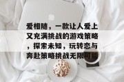 爱相随,一款让人爱上又充满挑战的游戏策略,探索未知,玩转恋与奔赴策略挑战无限可能