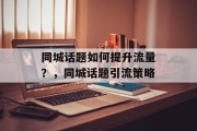 同城话题如何提升流量?,同城话题引流策略 同城话题如何提升流量?,同城话题引流策略