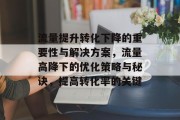 流量提升转化下降的重要性与解决方案,流量高降下的优化策略与秘诀,提高转化率的关键 流量提升转化下降的重要性与解决方案,流量高降下的优化策略与秘诀,提高转化率的关键