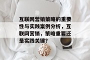 互联网营销策略的重要性与实践案例分析,互联网营销,策略重要还是实践关键? 互联网营销策略的重要性与实践案例分析,互联网营销,策略重要还是实践关键?