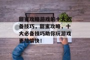 甜蜜攻略游戏的十大必备技巧,甜蜜攻略,十大必备技巧助你玩游戏更加愉快!