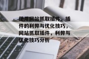 使用网站抓取插件,插件的利弊与优化技巧,网站抓取插件,利弊与优化技巧分析 使用网站抓取插件,插件的利弊与优化技巧,网站抓取插件,利弊与优化技巧分析
