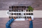 全面攻略68微游戏，如何轻松上手，快速入门游戏攻略，全攻略教你轻松玩好68微游戏！