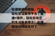 轮播图插件网站,打造轻松生活服务平台,直播+插件,轻松实现您的生活服务理念!轮播图插件网站选对了 轮播图插件网站,打造轻松生活服务平台,直播+插件,轻松实现您的生活服务理念!轮播图插件网站选对了